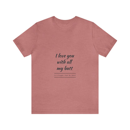 I love you with all my butt - Unisex Jersey Short Sleeve Tee