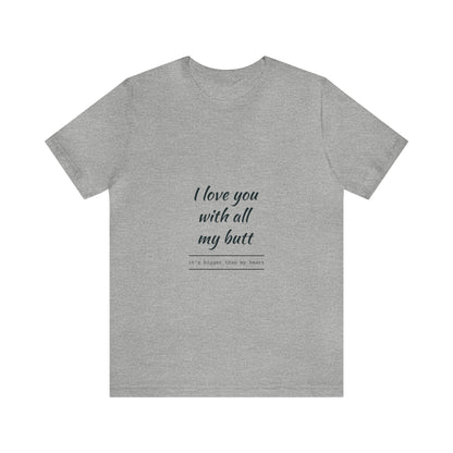 I love you with all my butt - Unisex Jersey Short Sleeve Tee